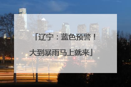 辽宁：蓝色预警！大到暴雨马上就来