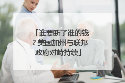 谁要断了谁的钱？美国加州与联邦政府对峙持续