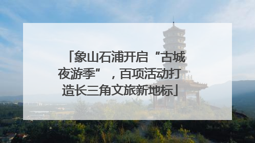 象山石浦开启“古城夜游季”，百项活动打造长三角文旅新地标