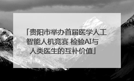 贵阳市举办首届医学人工智能人机竞赛 检验AI与人类医生的互补价值