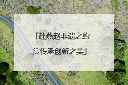 赴燕赵非遗之约 赏传承创新之美