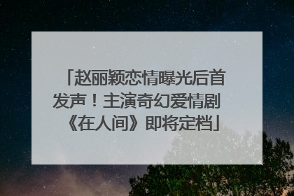 赵丽颖恋情曝光后首发声！主演奇幻爱情剧《在人间》即将定档