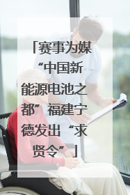 赛事为媒 “中国新能源电池之都”福建宁德发出“求贤令”