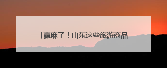 赢麻了！山东这些旅游商品全国大赛斩获3金1银5铜