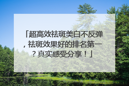 超高效祛斑美白不反弹，祛斑效果好的排名第一？真实感受分享！