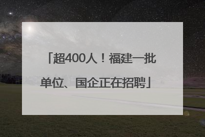 超400人！福建一批单位、国企正在招聘