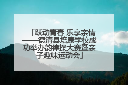 跃动青春 乐享亲情——德清县培康学校成功举办韵律操大赛暨亲子趣味运动会