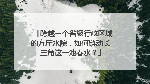 跨越三个省级行政区域的方厅水院，如何链动长三角这一池春水？