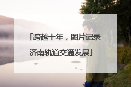 跨越十年，图片记录济南轨道交通发展