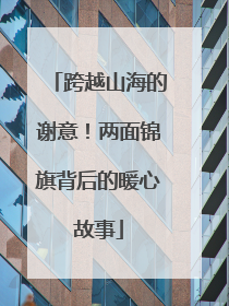 跨越山海的谢意！两面锦旗背后的暖心故事