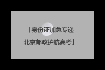 身份证加急专递 北京邮政护航高考