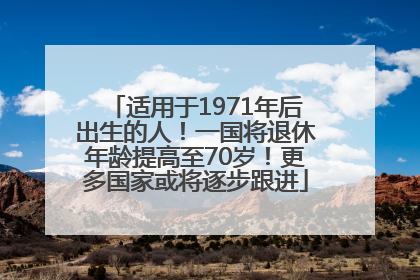 适用于1971年后出生的人！一国将退休年龄提高至70岁！更多国家或将逐步跟进