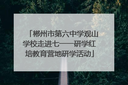 郴州市第六中学观山学校走进七一一研学红培教育营地研学活动