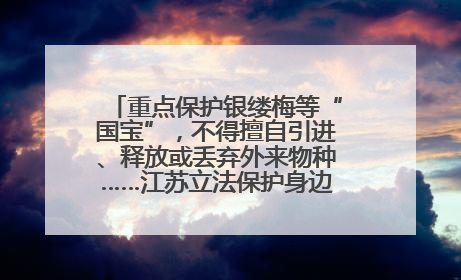 重点保护银缕梅等“国宝”，不得擅自引进、释放或丢弃外来物种……江苏立法保护身边的生物“朋友圈”