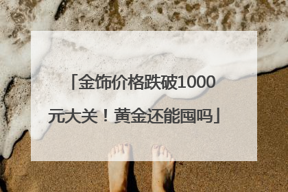 金饰价格跌破1000元大关！黄金还能囤吗