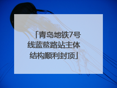 青岛地铁7号线蓝鳌路站主体结构顺利封顶