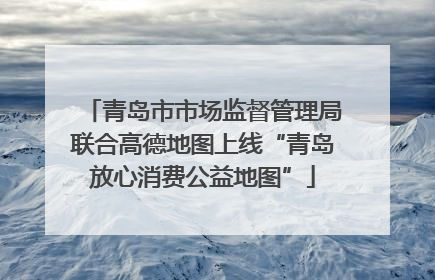 青岛市市场监督管理局联合高德地图上线“青岛放心消费公益地图”