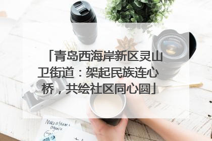 青岛西海岸新区灵山卫街道：架起民族连心桥，共绘社区同心圆