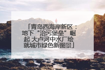 青岛西海岸新区：地下“治污堡垒”崛起 大卢河中水厂绘就城市绿色新图景
