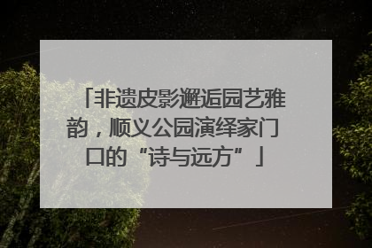 非遗皮影邂逅园艺雅韵，顺义公园演绎家门口的“诗与远方”