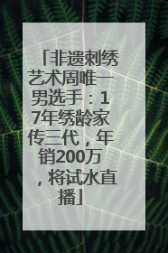 非遗刺绣艺术周唯一男选手：17年绣龄家传三代，年销200万，将试水直播