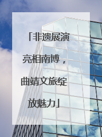 非遗展演亮相南博，曲靖文旅绽放魅力