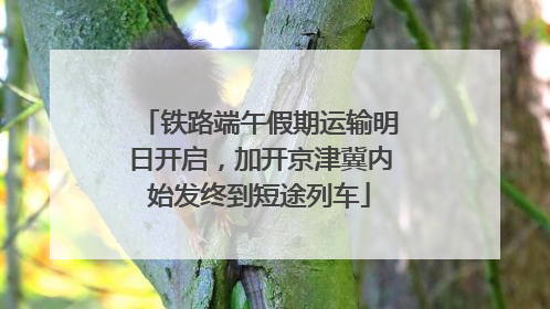 铁路端午假期运输明日开启，加开京津冀内始发终到短途列车