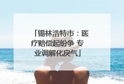 锡林浩特市：医疗赔偿起纷争 专业调解化戾气
