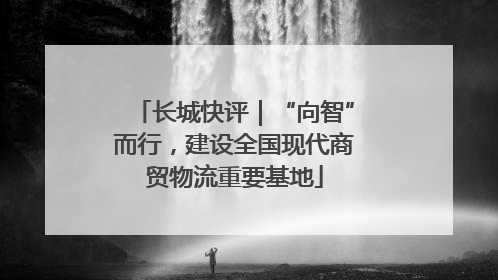 长城快评｜“向智”而行，建设全国现代商贸物流重要基地