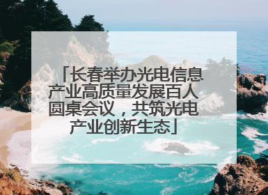 长春举办光电信息产业高质量发展百人圆桌会议，共筑光电产业创新生态