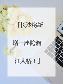 长沙将新增一座跨湘江大桥！