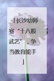 长沙幼师赛“十八般武艺”，争当教育能手