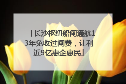 长沙枢纽船闸通航13年免收过闸费，让利近9亿惠企惠民