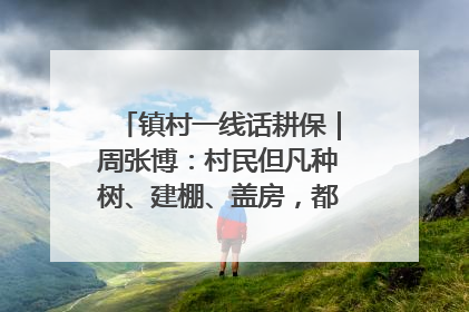 镇村一线话耕保｜周张博：村民但凡种树、建棚、盖房，都要向街道报批