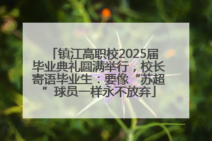 镇江高职校2025届毕业典礼圆满举行，校长寄语毕业生：要像“苏超”球员一样永不放弃