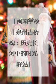 闽南掌故丨泉州古桥碑：历史长河中的时光驿站
