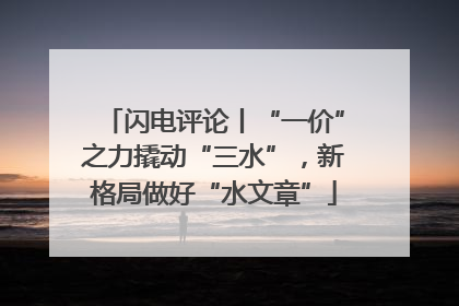 闪电评论丨“一价”之力撬动“三水”，新格局做好“水文章”