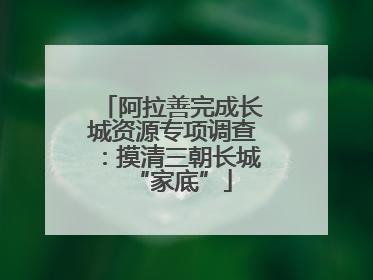 阿拉善完成长城资源专项调查：摸清三朝长城“家底”