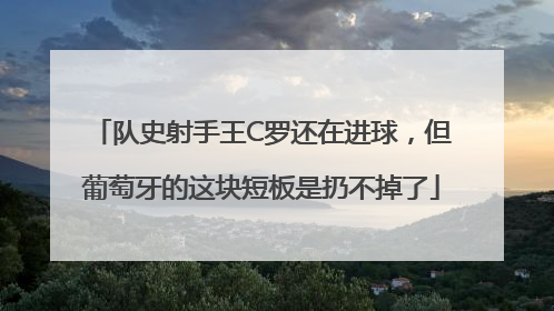 队史射手王C罗还在进球，但葡萄牙的这块短板是扔不掉了