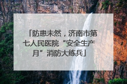 防患未然，济南市第七人民医院“安全生产月”消防大练兵