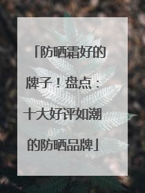 防晒霜好的牌子！盘点：十大好评如潮的防晒品牌