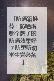 防晒霜推荐：防晒霜哪个牌子的防晒效果好？防黑听劝学生党必备