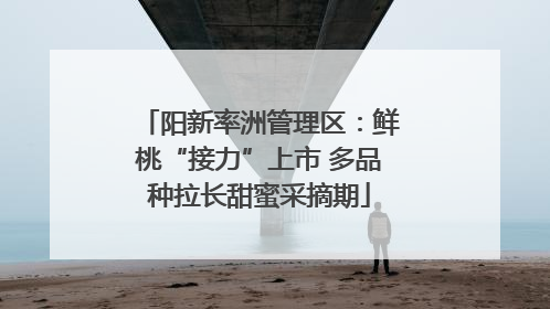 阳新率洲管理区：鲜桃“接力”上市 多品种拉长甜蜜采摘期