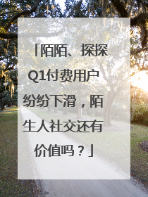 陌陌、探探Q1付费用户纷纷下滑，陌生人社交还有价值吗？
