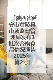 陕西省延安市黄陵县市场监督管理局发布3批次合格食品情况通告2025年第2号