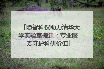 隐智科仪助力清华大学实验室搬迁：专业服务守护科研价值