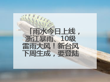 雨水今日上线，浙江暴雨、10级雷雨大风！新台风下周生成，要登陆浙江？