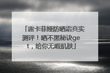 露卡菲娅防晒霜真实测评！晒不黑秘诀get，给你无暇肌肤