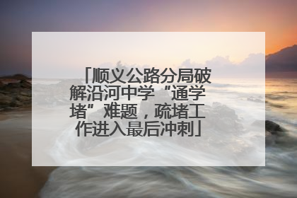 顺义公路分局破解沿河中学“通学堵”难题，疏堵工作进入最后冲刺
