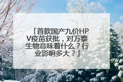 首款国产九价HPV疫苗获批，对万泰生物意味着什么？行业影响多大？